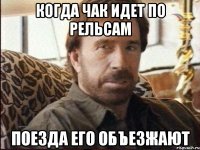 когда чак идет по рельсам поезда его объезжают