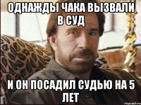 однажды чака вызвали в суд и он посадил судью на 5 лет