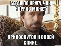 бегая по кругу, чак норрис может прикоснутся к своей спине.