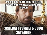 чак норрис настолько крут, что когда поворачивается лицом к зеркалу успевает увидеть свой затылок