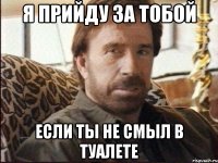 я прийду за тобой если ты не смыл в туалете
