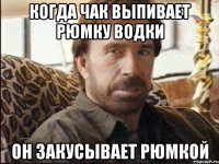 когда чак выпивает рюмку водки он закусывает рюмкой