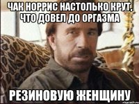 чак норрис настолько крут, что довел до оргазма резиновую женщину