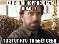 если чак норрис бьёт кого-то то этот кто-то бьёт себя