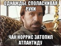 однажды, споласкивая руки чак норрис затопил атлантиду