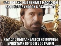 чак норрис не взбивает масло. он бьет корову ногой с разворота и масло вываливается из коровы брикетами по 100 и 200 грамм