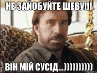 не зайобуйте шеву!!! він мій сусід...))))))))))