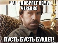 чак одобряет сёму черепко пусть бусть бухает!