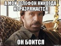 а мой телефон никогда не разряжается он боится