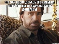 это чак норис добавь его к себе на стену и к тебе не буду залазить долбаёбы 