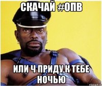 скачай #опв или ч приду к тебе ночью