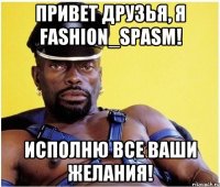 привет друзья, я fashion_spasm! исполню все ваши желания!