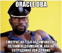 oracle dba смотрит на тебя задумчиво и с легким недоумением, как на сотрудника уви дривис