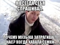 я всегда себя спрашивал. почему музыка затрагивает нас? когда хавала семки