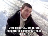 музыка и речь - это то, что свойственно исключительно человеку