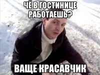 чё в гостинице работаешь? ваще красавчик