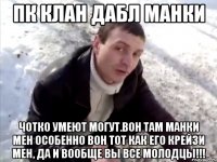 пк клан дабл манки чотко умеют могут.вон там манки мен особенно вон тот как его крейзи мен, да и вообще вы все молодцы!!!