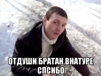  отдуши братан внатуре спсибо