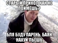 старый прикол как не поймёшь? бля буду парень, баян нахуй льёшь