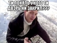 ти поняль у кого ти двэрь ни закрил??? 