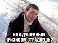  или душевным кризисом страдаешь?
