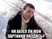  ни ахуел ли мои картинки пиздить?