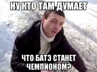 ну кто там думает что батэ станет чемпионом?