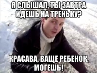 я слышал, ты завтра идешь на треньку? красава, ваще ребенок, могешь!
