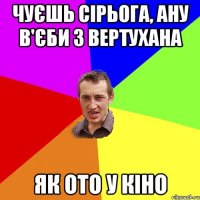 чуєшь сірьога, ану в'єби з вертухана як ото у кіно