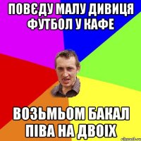 повєду малу дивиця футбол у кафе возьмьом бакал піва на двоіх