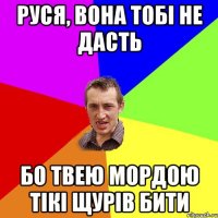 руся, вона тобі не дасть бо твею мордою тікі щурів бити