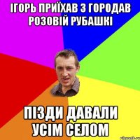 ігорь приїхав з городав розовій рубашкі пізди давали усім селом