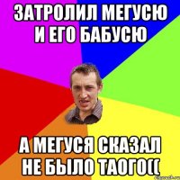 затролил мегусю и его бабусю а мегуся сказал не было таого((