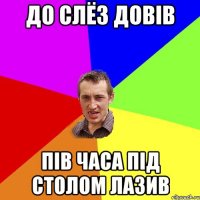 до слёз довів пів часа під столом лазив