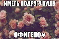 иметь подругу кушу офигено♥