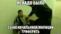 не надо было сына начальника милиции гриферить