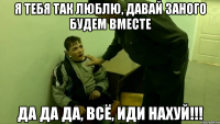 я тебя так люблю, давай заного будем вместе да да да, всё, иди нахуй!!!