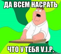 да всем насрать что у тебя v.i.p.