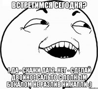 встретимся сегодня? 1.да - скажи да! 2. нет - сделай двойное сальто с полным бокалом не разлив ни капли :)