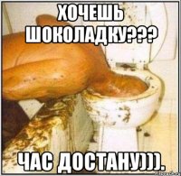 хочешь шоколадку??? час достану))).