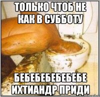только чтоб не как в субботу бебебебебебебе ихтиандр приди