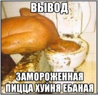 вывод замороженная пицца хуйня ебаная