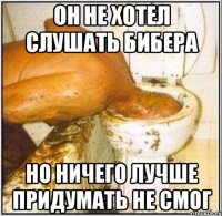 он не хотел слушать бибера но ничего лучше придумать не смог