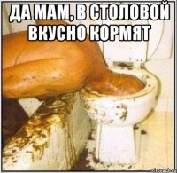 да мам, в столовой вкусно кормят 