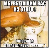 мы вытащим вас из этого ! голосуй за "справедливую россию" !