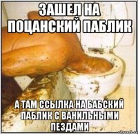 зашел на поцанский паблик а там ссылка на бабский паблик с ванильными пездами