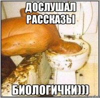 дослушал рассказы биологички)))