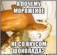 а почему мороженое не со вкусом шоколада?