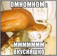 омномном : ммммммм вкусняшко