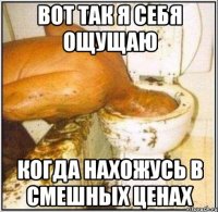 вот так я себя ощущаю когда нахожусь в смешных ценах